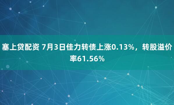 塞上贷配资 7月3日佳力转债上涨0.13%，转股溢价率61.56%
