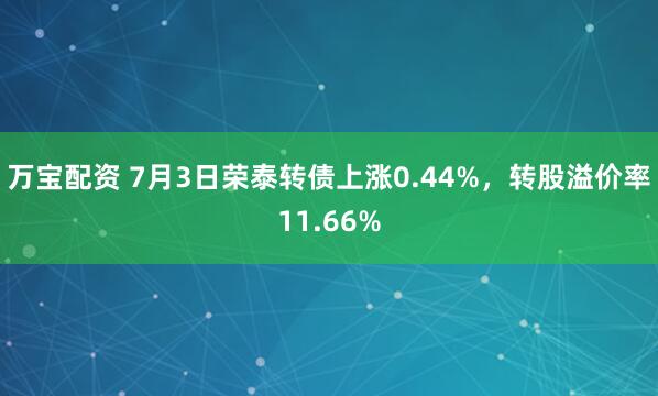 万宝配资 7月3日荣泰转债上涨0.44%，转股溢价率11.66%