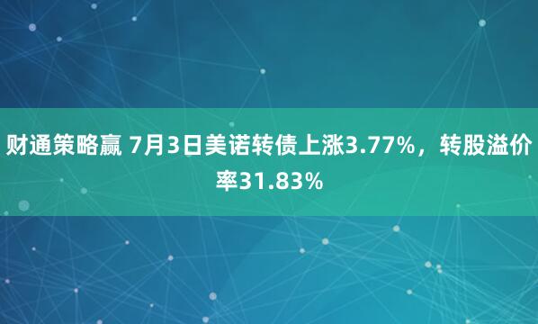 财通策略赢 7月3日美诺转债上涨3.77%，转股溢价率31.83%