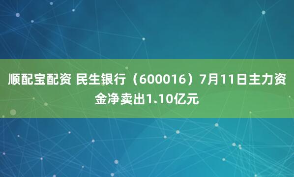 顺配宝配资 民生银行（600016）7月11日主力资金净卖出1.10亿元