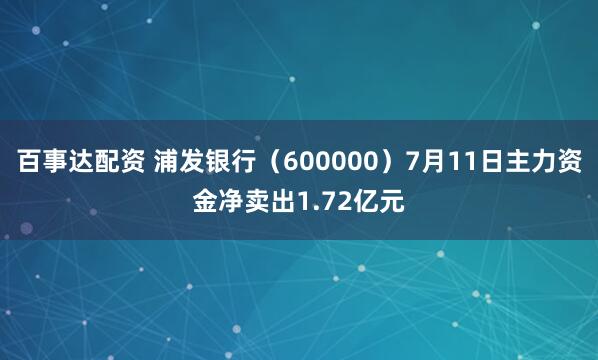 百事达配资 浦发银行（600000）7月11日主力资金净卖出1.72亿元