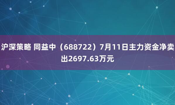 沪深策略 同益中（688722）7月11日主力资金净卖出2697.63万元