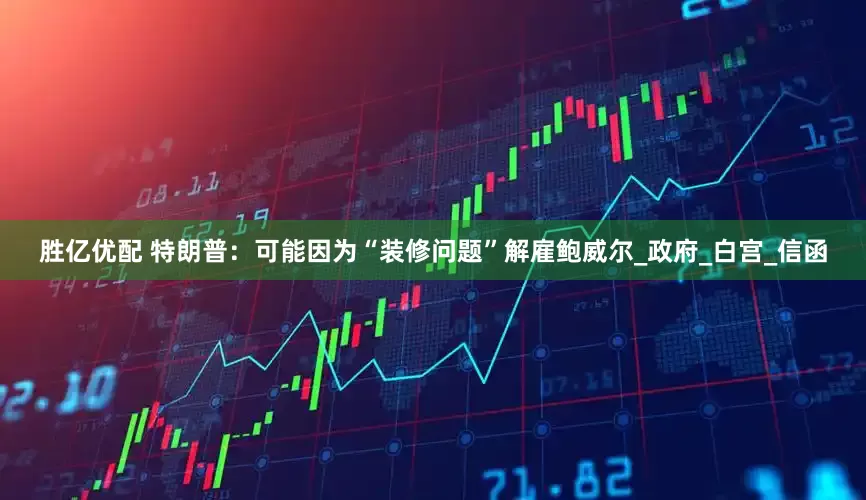 胜亿优配 特朗普：可能因为“装修问题”解雇鲍威尔_政府_白宫_信函