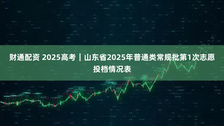 财通配资 2025高考｜山东省2025年普通类常规批第1次志愿投档情况表