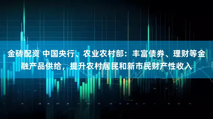 金砖配资 中国央行、农业农村部：丰富债券、理财等金融产品供给，提升农村居民和新市民财产性收入