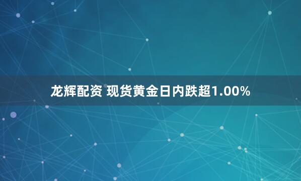 龙辉配资 现货黄金日内跌超1.00%
