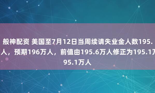 般神配资 美国至7月12日当周续请失业金人数195.5万人，预期196万人，前值由195.6万人修正为195.1万人