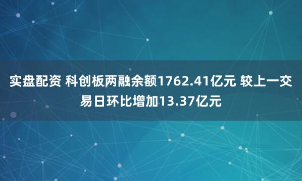 实盘配资 科创板两融余额1762.41亿元 较上一交易日环比增加13.37亿元