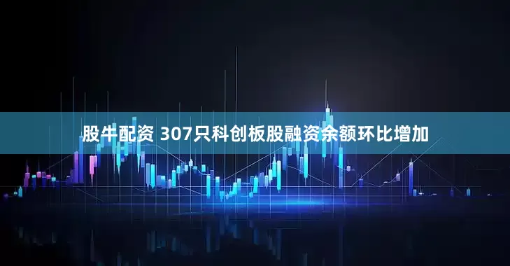 股牛配资 307只科创板股融资余额环比增加