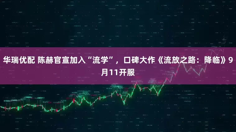 华瑞优配 陈赫官宣加入“流学”，口碑大作《流放之路：降临》9月11开服