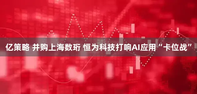 亿策略 并购上海数珩 恒为科技打响AI应用“卡位战”