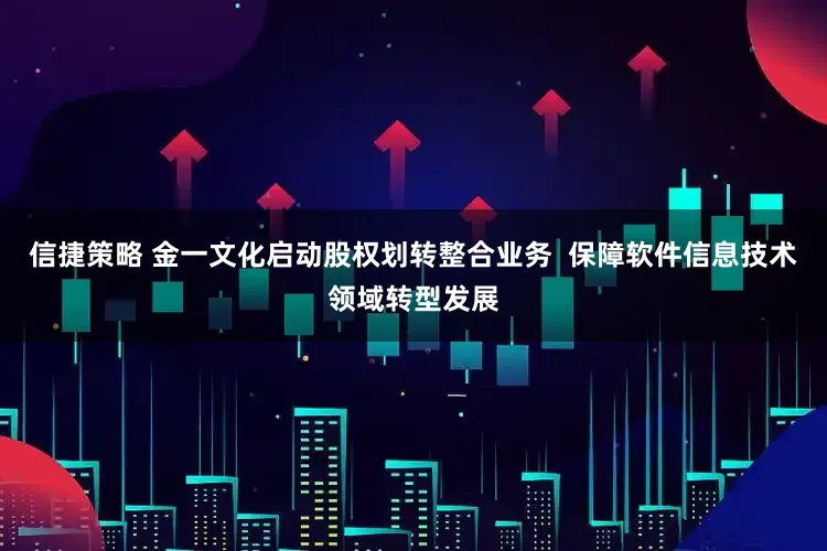 信捷策略 金一文化启动股权划转整合业务  保障软件信息技术领域转型发展