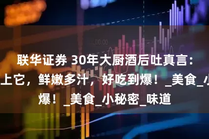 联华证券 30年大厨酒后吐真言：饺子馅里加上它，鲜嫩多汁，好吃到爆！_美食_小秘密_味道
