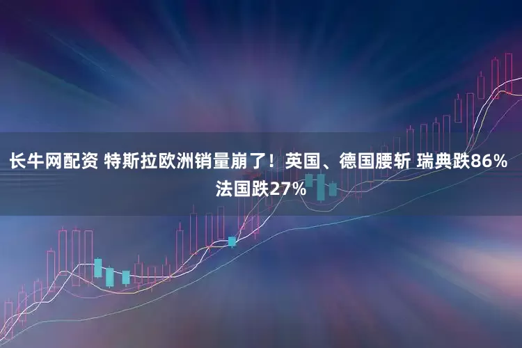 长牛网配资 特斯拉欧洲销量崩了！英国、德国腰斩 瑞典跌86% 法国跌27%