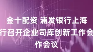 金十配资 浦发银行上海分行召开企业司库创新工作会议