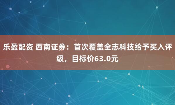 乐盈配资 西南证券：首次覆盖全志科技给予买入评级，目标价63.0元