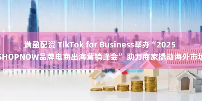 满盈配资 TikTok for Business举办“2025 SHOPNOW品牌电商出海营销峰会” 助力商家撬动海外市场