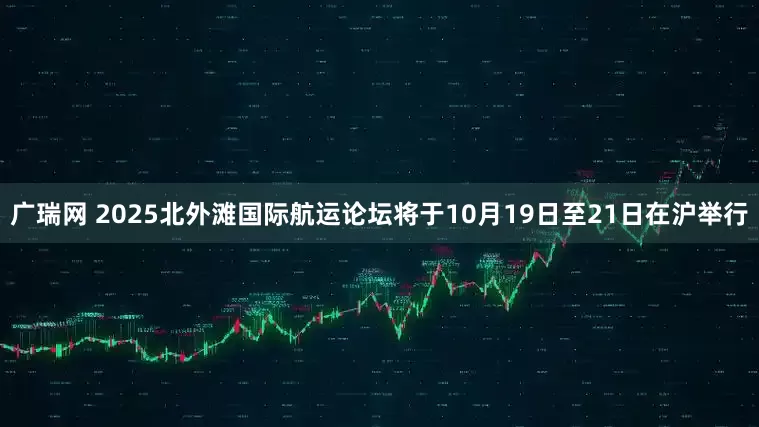 广瑞网 2025北外滩国际航运论坛将于10月19日至21日在沪举行