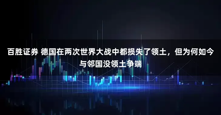 百胜证券 德国在两次世界大战中都损失了领土，但为何如今与邻国没领土争端