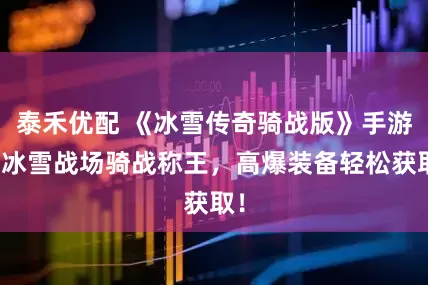 泰禾优配 《冰雪传奇骑战版》手游：冰雪战场骑战称王，高爆装备轻松获取！