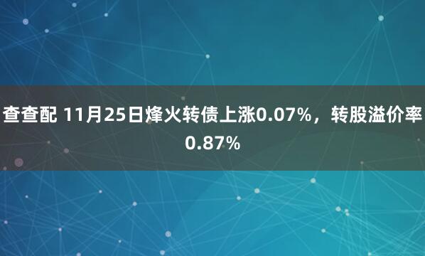 查查配 11月25日烽火转债上涨0.07%，转股溢价率0.87%