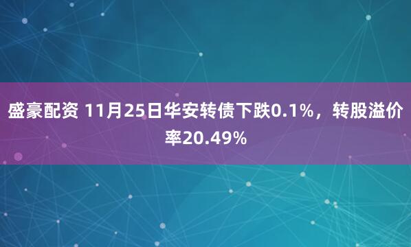 盛豪配资 11月25日华安转债下跌0.1%，转股溢价率20.49%