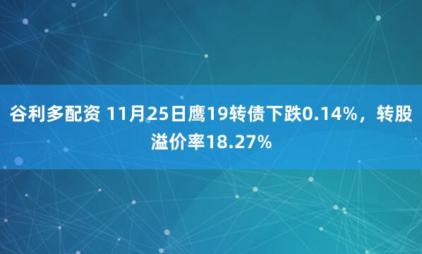 谷利多配资 11月25日鹰19转债下跌0.14%，转股溢价率18.27%