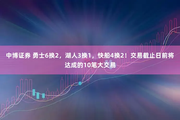 中博证券 勇士6换2，湖人3换1，快船4换2！交易截止日前将达成的10笔大交易