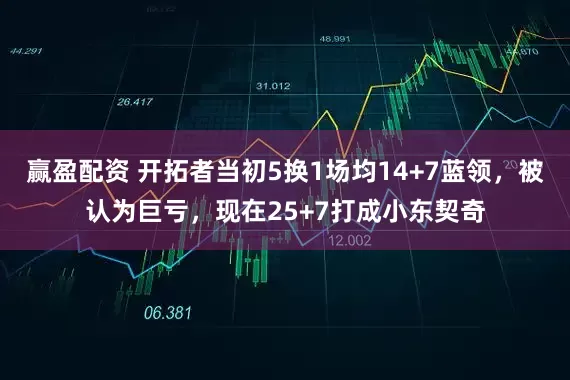 赢盈配资 开拓者当初5换1场均14+7蓝领，被认为巨亏，现在25+7打成小东契奇