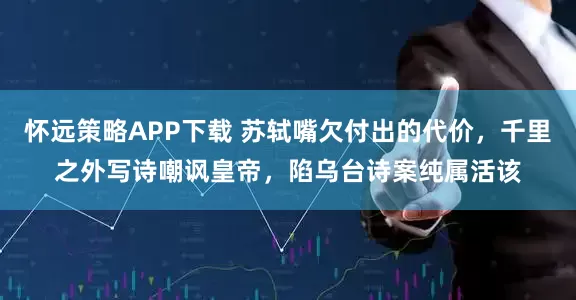 怀远策略APP下载 苏轼嘴欠付出的代价，千里之外写诗嘲讽皇帝，陷乌台诗案纯属活该