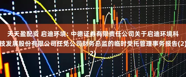 天天盈配资 启迪环境: 中德证券有限责任公司关于启迪环境科技发展股份有限公司任免公司财务总监的临时受托管理事务报告(2)
