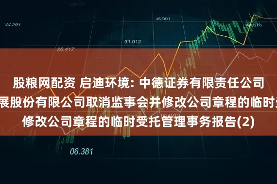 股粮网配资 启迪环境: 中德证券有限责任公司关于启迪环境科技发展股份有限公司取消监事会并修改公司章程的临时受托管理事务报告(2)