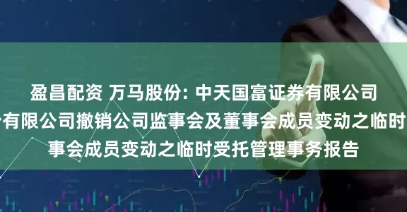 盈昌配资 万马股份: 中天国富证券有限公司关于浙江万马股份有限公司撤销公司监事会及董事会成员变动之临时受托管理事务报告