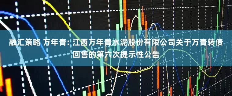 融汇策略 万年青: 江西万年青水泥股份有限公司关于万青转债回售的第六次提示性公告
