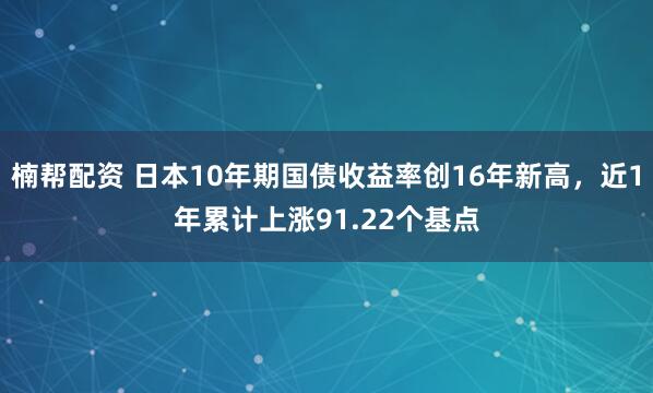 楠帮配资 日本10年期国债收益率创16年新高，近1年累计上涨91.22个基点