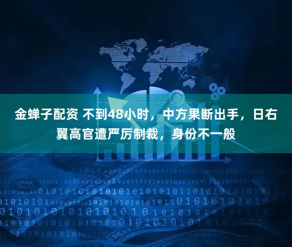 金蝉子配资 不到48小时，中方果断出手，日右翼高官遭严厉制裁，身份不一般