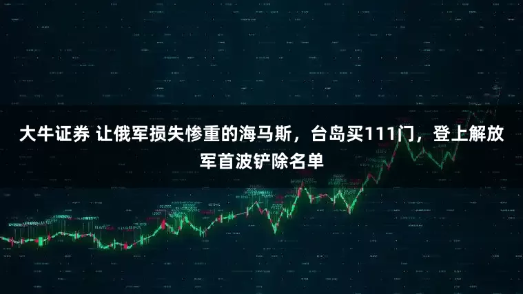 大牛证券 让俄军损失惨重的海马斯，台岛买111门，登上解放军首波铲除名单