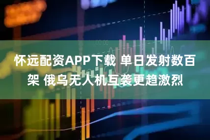 怀远配资APP下载 单日发射数百架 俄乌无人机互袭更趋激烈