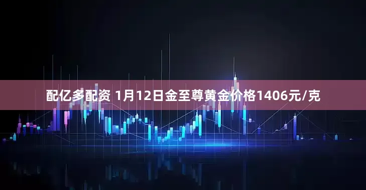 配亿多配资 1月12日金至尊黄金价格1406元/克