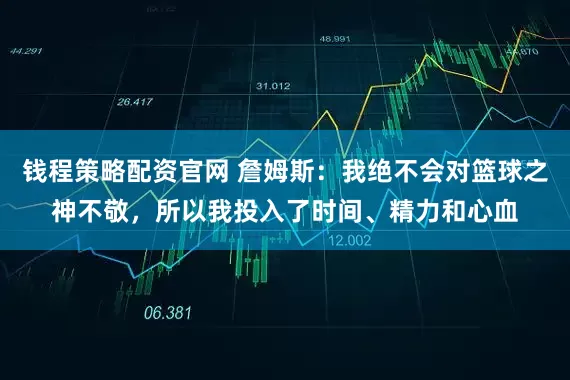 钱程策略配资官网 詹姆斯：我绝不会对篮球之神不敬，所以我投入了时间、精力和心血