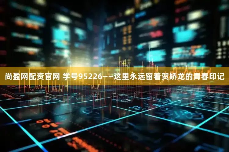 尚盈网配资官网 学号95226——这里永远留着贺娇龙的青春印记
