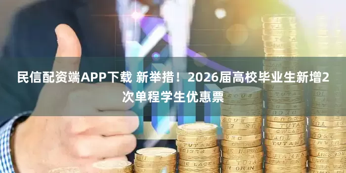 民信配资端APP下载 新举措！2026届高校毕业生新增2次单程学生优惠票