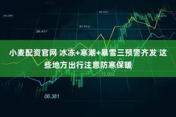 小麦配资官网 冰冻+寒潮+暴雪三预警齐发 这些地方出行注意防寒保暖
