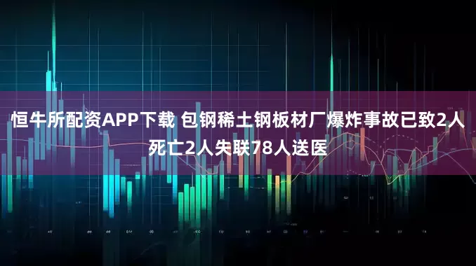 恒牛所配资APP下载 包钢稀土钢板材厂爆炸事故已致2人死亡2人失联78人送医