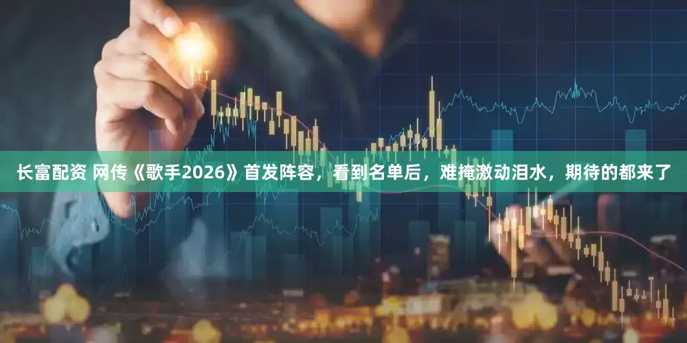 长富配资 网传《歌手2026》首发阵容，看到名单后，难掩激动泪水，期待的都来了