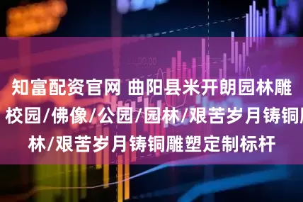 知富配资官网 曲阳县米开朗园林雕塑有限公司：校园/佛像/公园/园林/艰苦岁月铸铜雕塑定制标杆