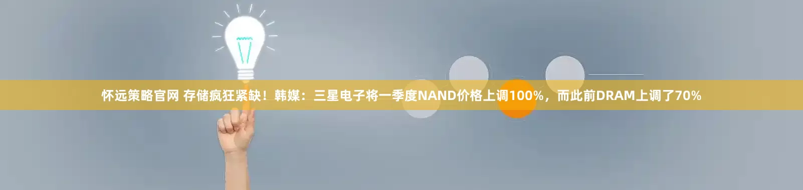 怀远策略官网 存储疯狂紧缺！韩媒：三星电子将一季度NAND价格上调100%，而此前DRAM上调了70%