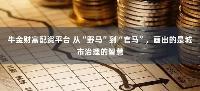 牛金财富配资平台 从“野马”到“官马”，画出的是城市治理的智慧