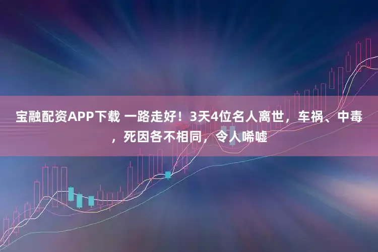 宝融配资APP下载 一路走好！3天4位名人离世，车祸、中毒，死因各不相同，令人唏嘘
