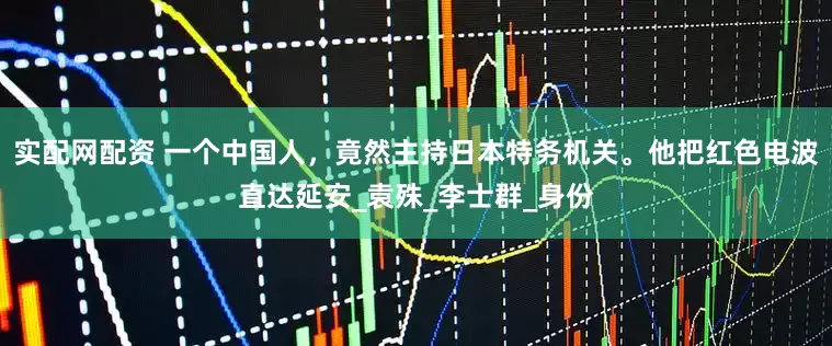 实配网配资 一个中国人，竟然主持日本特务机关。他把红色电波直达延安_袁殊_李士群_身份